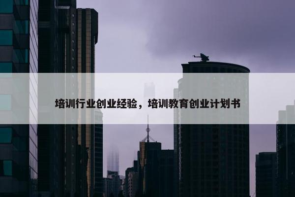 培训行业创业经验，培训教育创业计划书