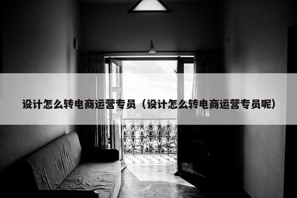 设计怎么转电商运营专员（设计怎么转电商运营专员呢）