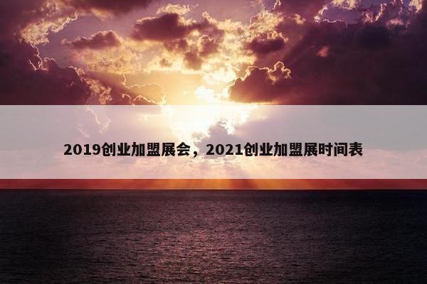 2019创业加盟展会，2021创业加盟展时间表