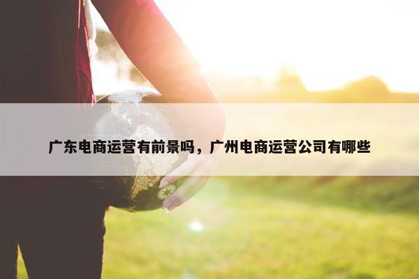 广东电商运营有前景吗，广州电商运营公司有哪些