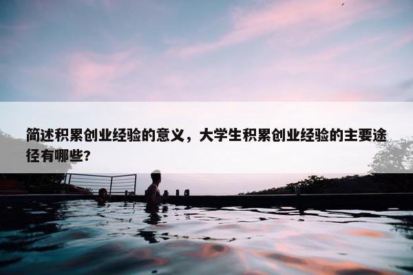 简述积累创业经验的意义，大学生积累创业经验的主要途径有哪些?