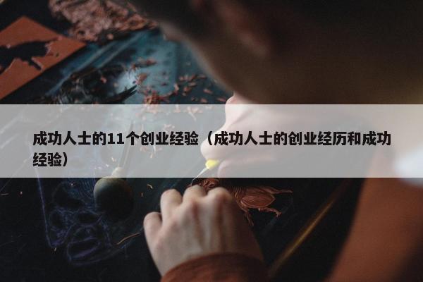 成功人士的11个创业经验（成功人士的创业经历和成功经验）