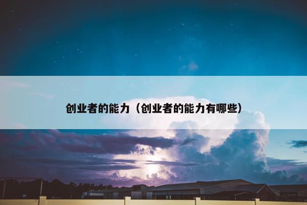 创业者的能力（创业者的能力有哪些）