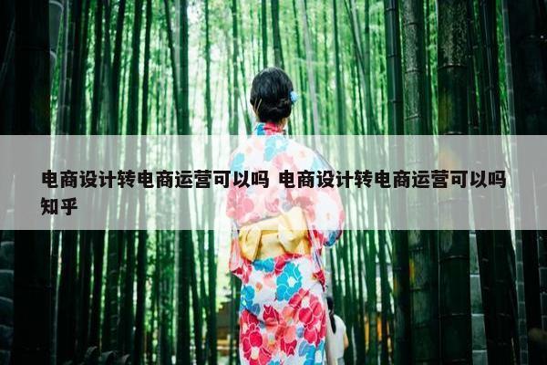 电商设计转电商运营可以吗 电商设计转电商运营可以吗知乎