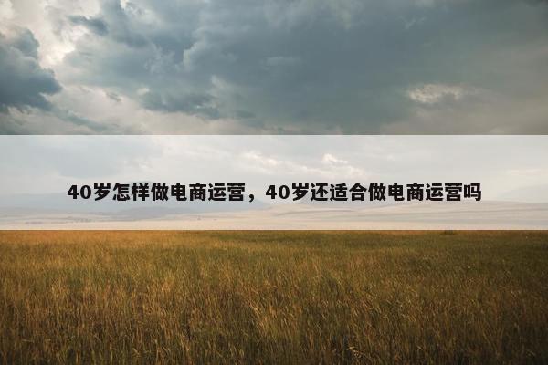 40岁怎样做电商运营，40岁还适合做电商运营吗