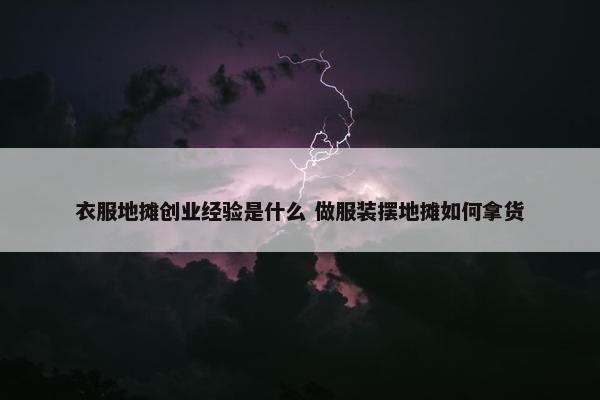 衣服地摊创业经验是什么 做服装摆地摊如何拿货