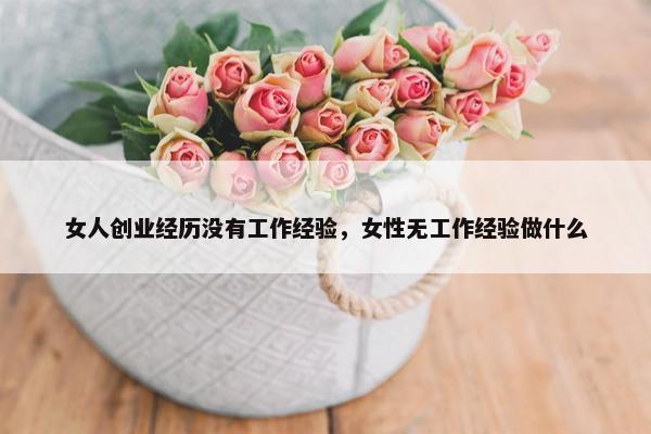 女人创业经历没有工作经验，女性无工作经验做什么