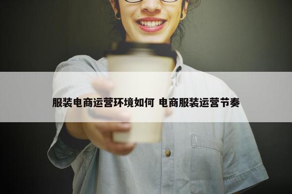 服装电商运营环境如何 电商服装运营节奏