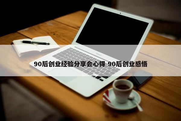 90后创业经验分享会心得 90后创业感悟