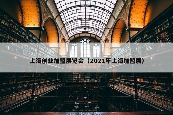 上海创业加盟展览会（2021年上海加盟展）