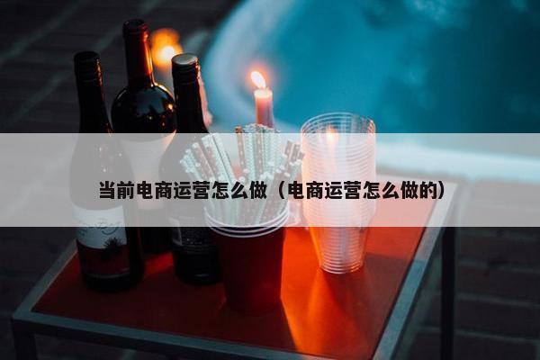 当前电商运营怎么做（电商运营怎么做的）