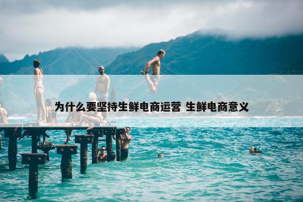 为什么要坚持生鲜电商运营 生鲜电商意义