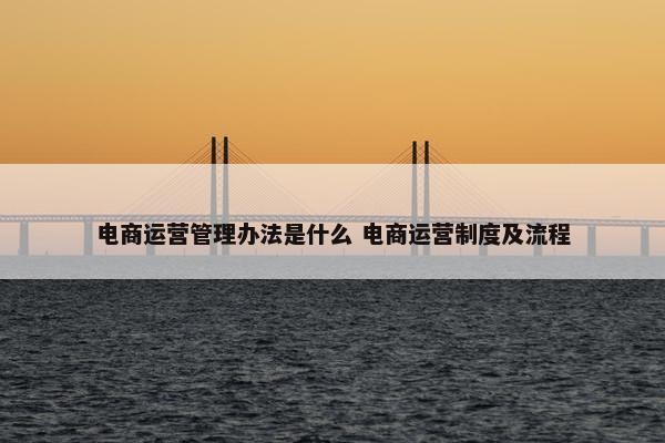 电商运营管理办法是什么 电商运营制度及流程