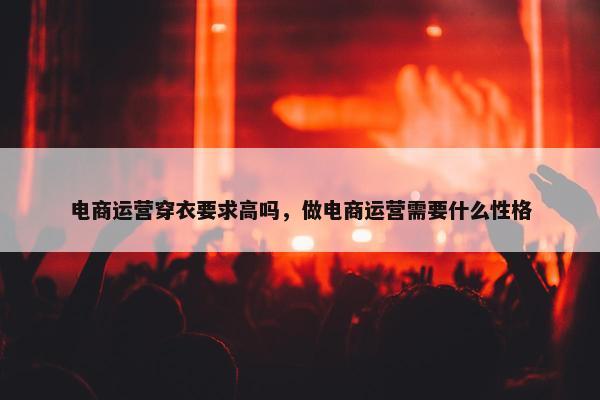 电商运营穿衣要求高吗，做电商运营需要什么性格