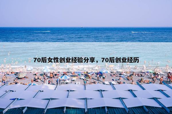 70后女性创业经验分享，70后创业经历