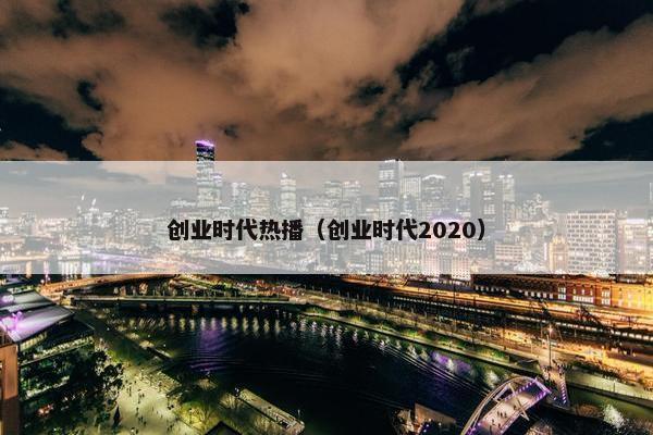 创业时代热播（创业时代2020）