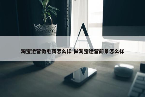 淘宝运营做电商怎么样 做淘宝运营前景怎么样