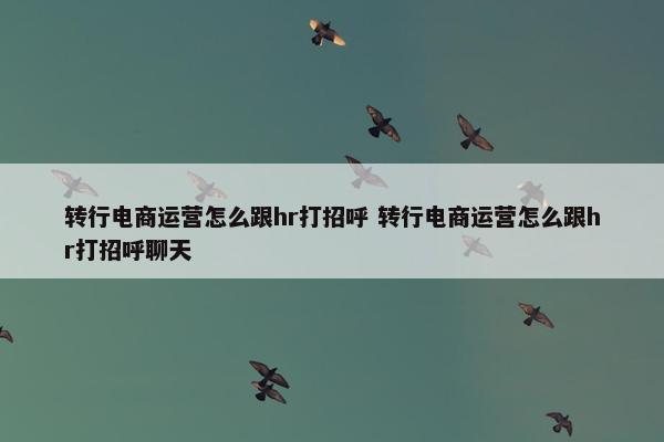 转行电商运营怎么跟hr打招呼 转行电商运营怎么跟hr打招呼聊天