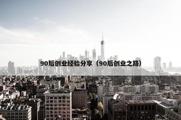 90后创业经验分享（90后创业之路）