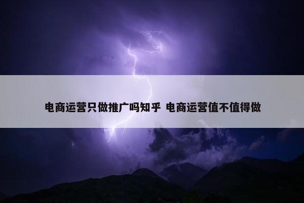 电商运营只做推广吗知乎 电商运营值不值得做