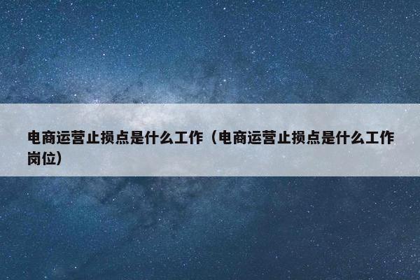 电商运营止损点是什么工作（电商运营止损点是什么工作岗位）