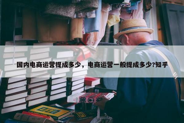 国内电商运营提成多少，电商运营一般提成多少?知乎