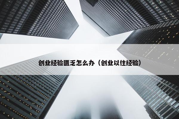 创业经验匮乏怎么办（创业以往经验）