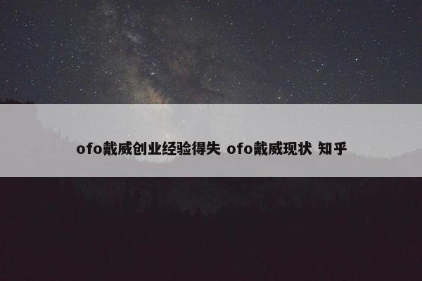 ofo戴威创业经验得失 ofo戴威现状 知乎