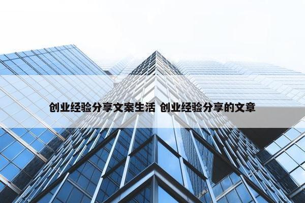 创业经验分享文案生活 创业经验分享的文章