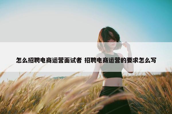 怎么招聘电商运营面试者 招聘电商运营的要求怎么写