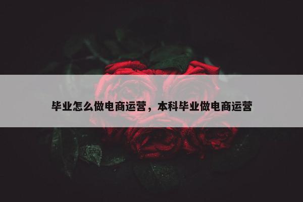 毕业怎么做电商运营，本科毕业做电商运营