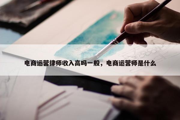 电商运营律师收入高吗一般，电商运营师是什么