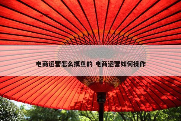 电商运营怎么摸鱼的 电商运营如何操作