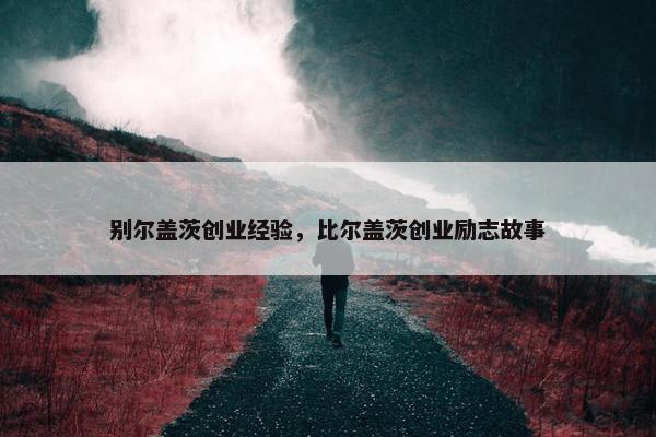 别尔盖茨创业经验，比尔盖茨创业励志故事