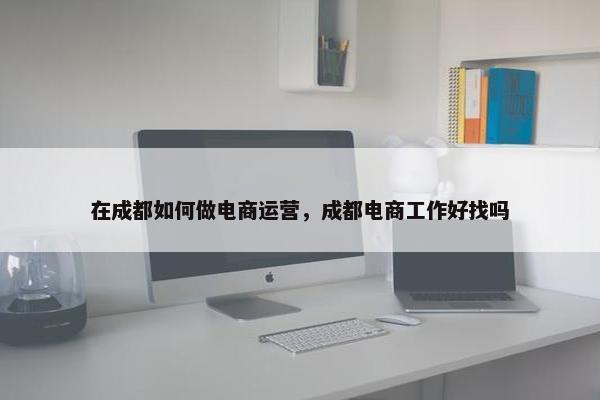 在成都如何做电商运营，成都电商工作好找吗