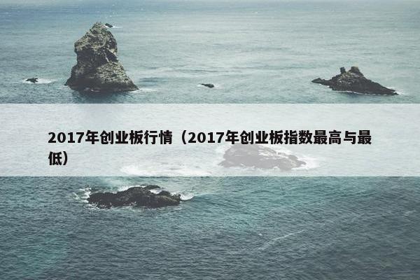 2017年创业板行情（2017年创业板指数最高与最低）