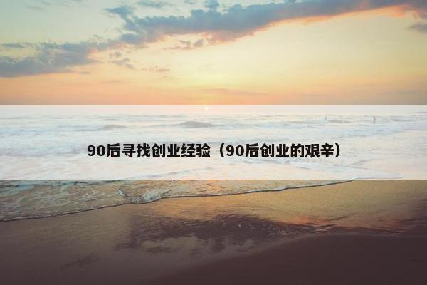 90后寻找创业经验（90后创业的艰辛）