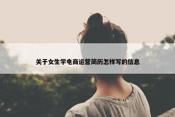 关于女生学电商运营简历怎样写的信息