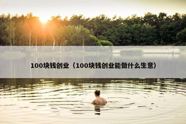 100块钱创业（100块钱创业能做什么生意）