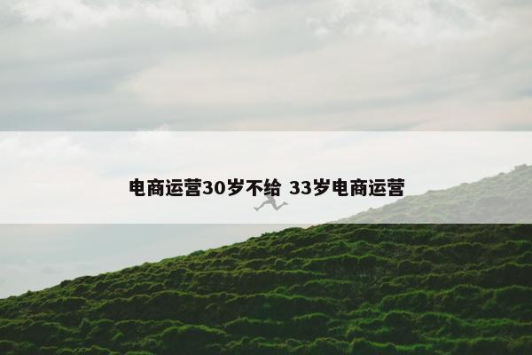 电商运营30岁不给 33岁电商运营