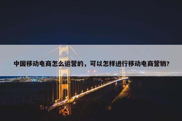 中国移动电商怎么运营的，可以怎样进行移动电商营销?