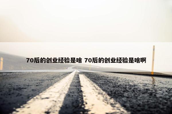 70后的创业经验是啥 70后的创业经验是啥啊