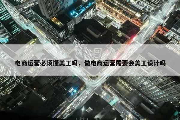 电商运营必须懂美工吗，做电商运营需要会美工设计吗