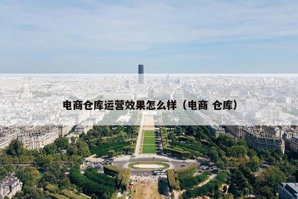 电商仓库运营效果怎么样（电商 仓库）