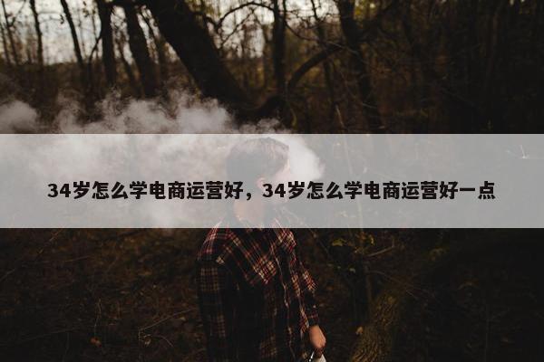 34岁怎么学电商运营好，34岁怎么学电商运营好一点