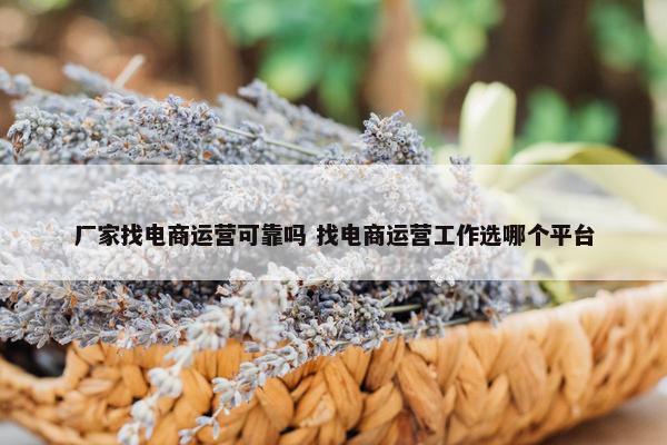 厂家找电商运营可靠吗 找电商运营工作选哪个平台