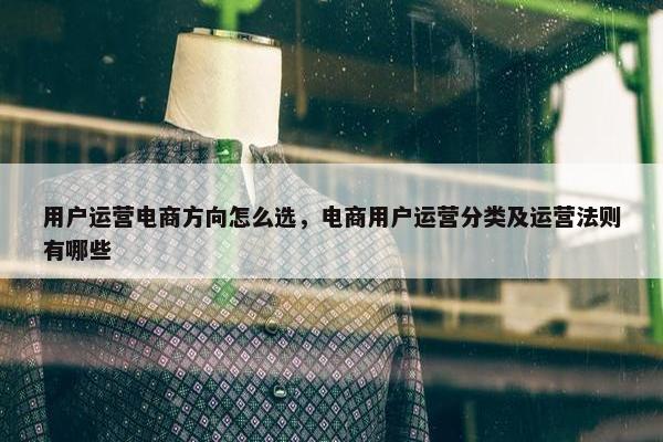 用户运营电商方向怎么选，电商用户运营分类及运营法则有哪些