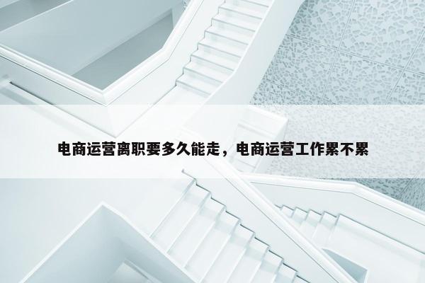 电商运营离职要多久能走，电商运营工作累不累