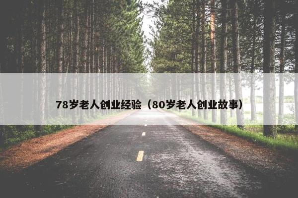 78岁老人创业经验（80岁老人创业故事）