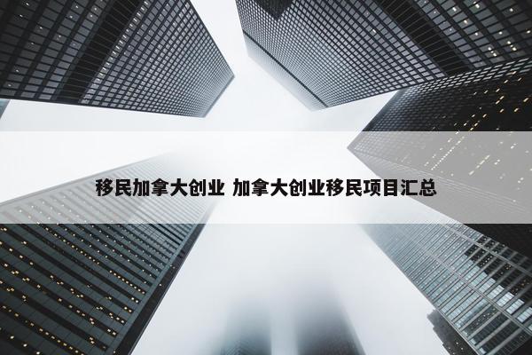 移民加拿大创业 加拿大创业移民项目汇总